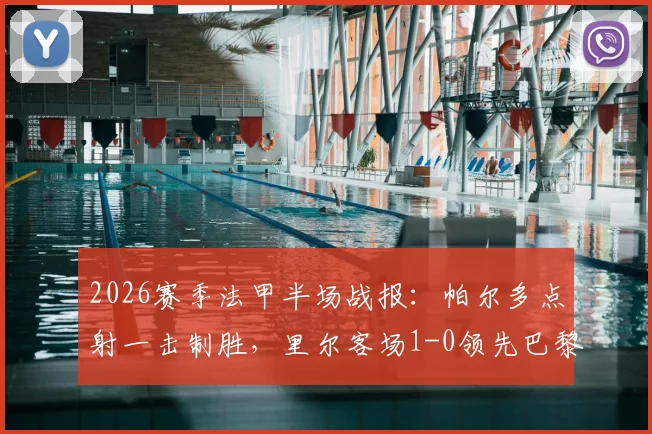 2026赛季法甲半场战报:帕尔多点射一击制胜,里尔客场1-0领先巴黎FC,赛事回放与战术解读