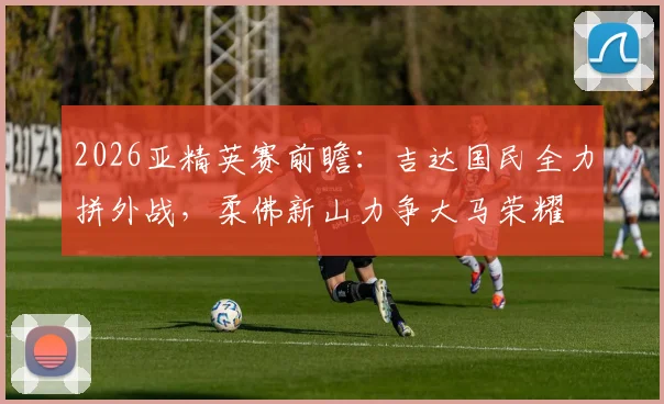 2026亚精英赛前瞻：吉达国民全力拼外战，柔佛新山力争大马荣耀