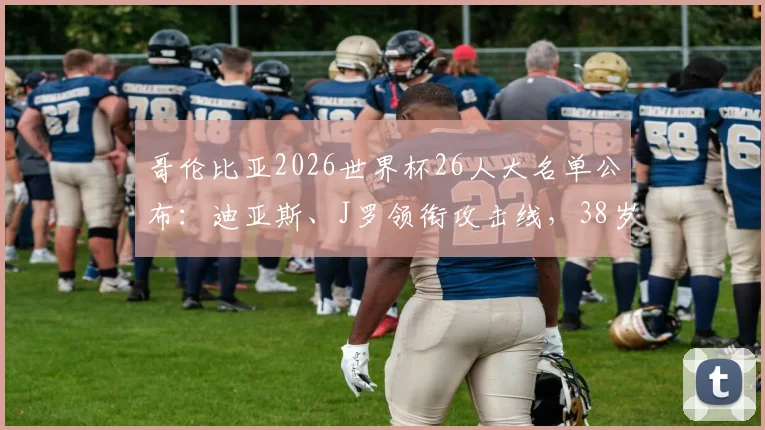 哥伦比亚2026世界杯26人大名单公布：迪亚斯、J罗领衔攻击线，38岁门神奥斯皮纳再度入选