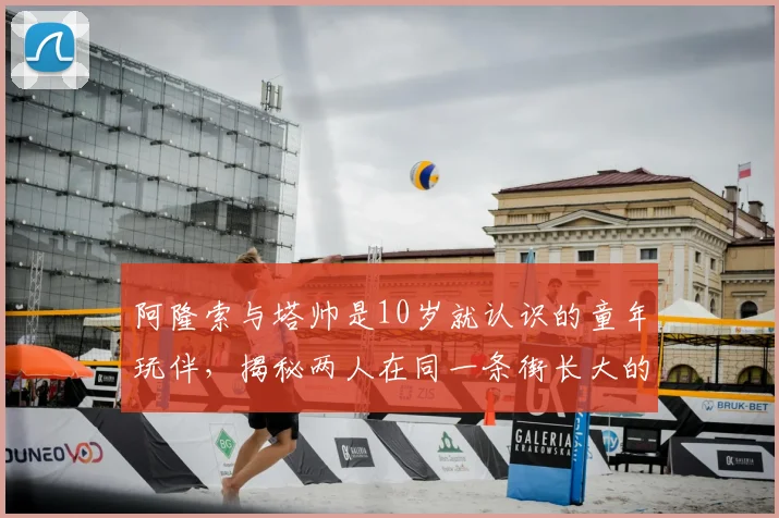 阿隆索与塔帅是10岁就认识的童年玩伴,揭秘两人在同一条街长大的早年故事与情谊