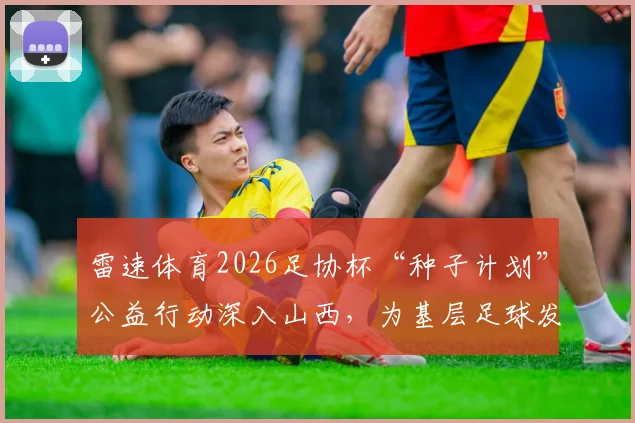 雷速体育2026足协杯“种子计划”公益行动深入山西,为基层足球发展注入新活力
