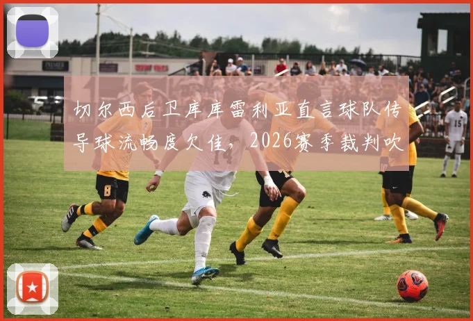 切尔西后卫库库雷利亚直言球队传导球流畅度欠佳，2026赛季裁判吹罚尺度引争议