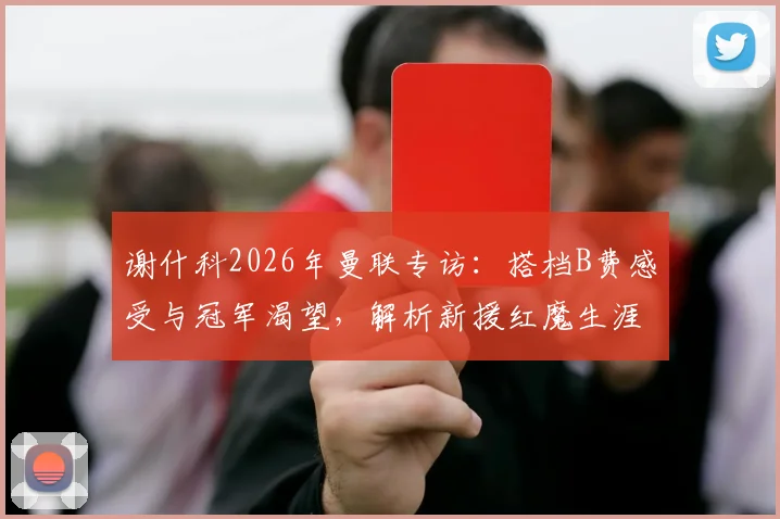 谢什科2026年曼联专访：搭档B费感受与冠军渴望，解析新援红魔生涯前景
