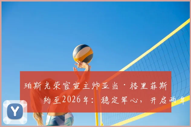 珀斯光荣官宣主帅亚当·格里菲斯续约至2026年：稳定军心，开启两年重建新周期