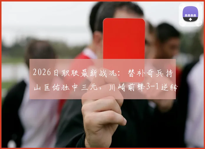 2026日职联最新战况：替补奇兵持山匡佑独中三元，川崎前锋3-1逆转水户蜀葵全记录
