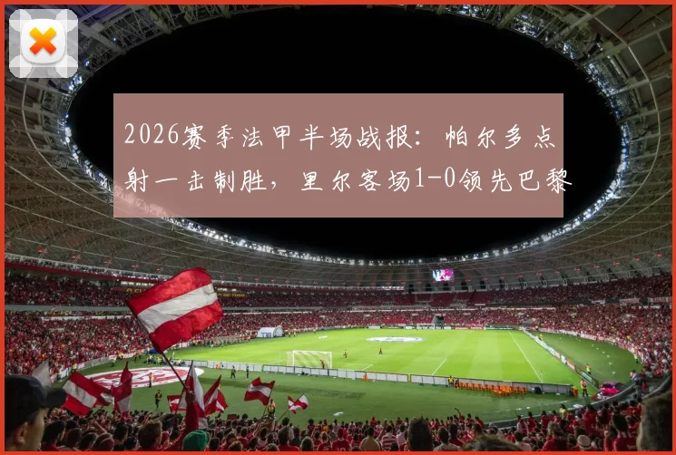 2026赛季法甲半场战报：帕尔多点射一击制胜，里尔客场1-0领先巴黎FC，赛事回放与战术解读
