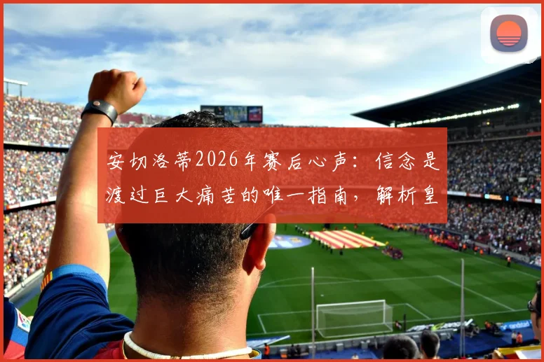 安切洛蒂2026年赛后心声：信念是渡过巨大痛苦的唯一指南，解析皇马主帅的执教哲学