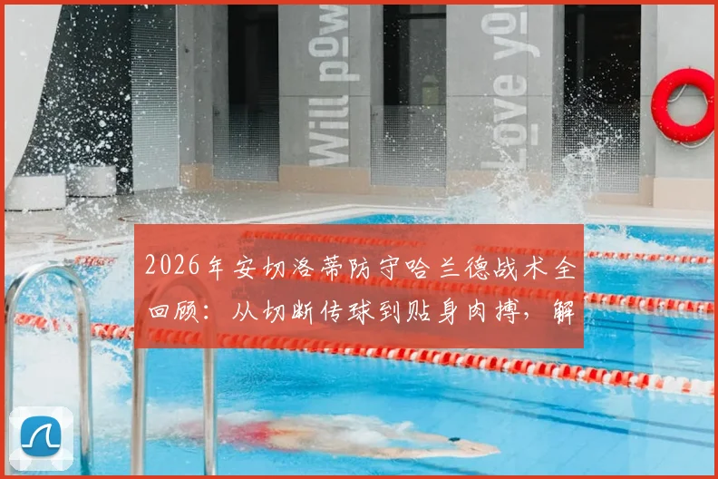 2026年安切洛蒂防守哈兰德战术全回顾:从切断传球到贴身肉搏,解析皇马限制巨星的经典策略
