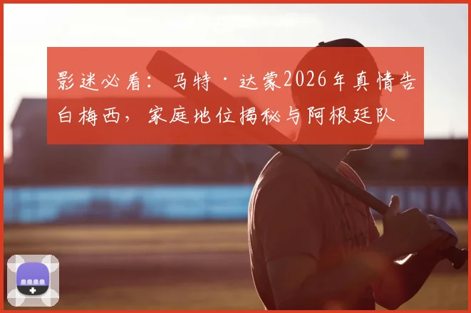 影迷必看：马特·达蒙2026年真情告白梅西，家庭地位揭秘与阿根廷队情缘解析