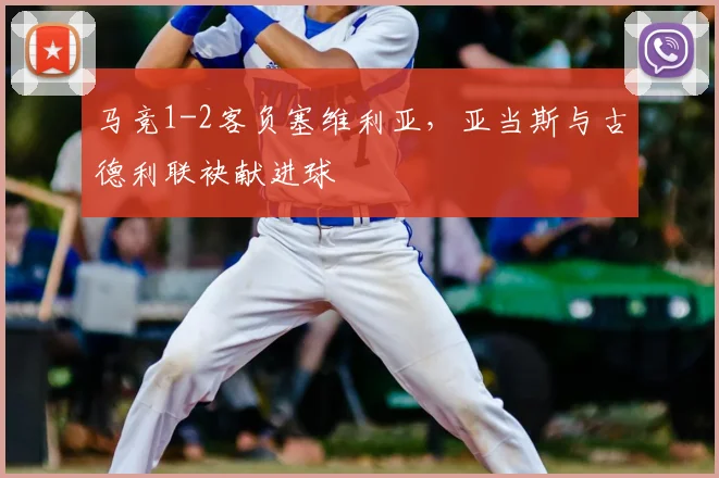 马竞1-2客负塞维利亚,亚当斯与古德利联袂献进球