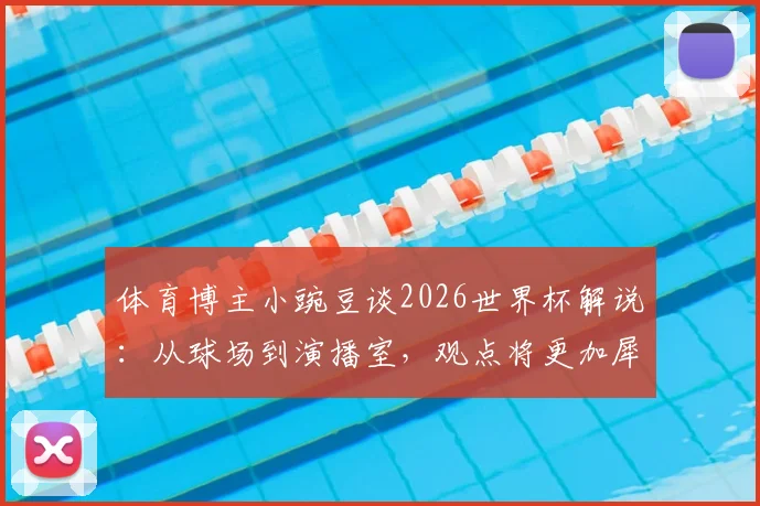 体育博主小豌豆谈2026世界杯解说:从球场到演播室,观点将更加犀利与尖锐