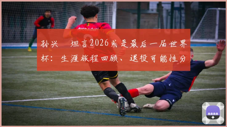 孙兴慜坦言2026或是最后一届世界杯：生涯旅程回顾、退役可能性分析与球迷寄语指南